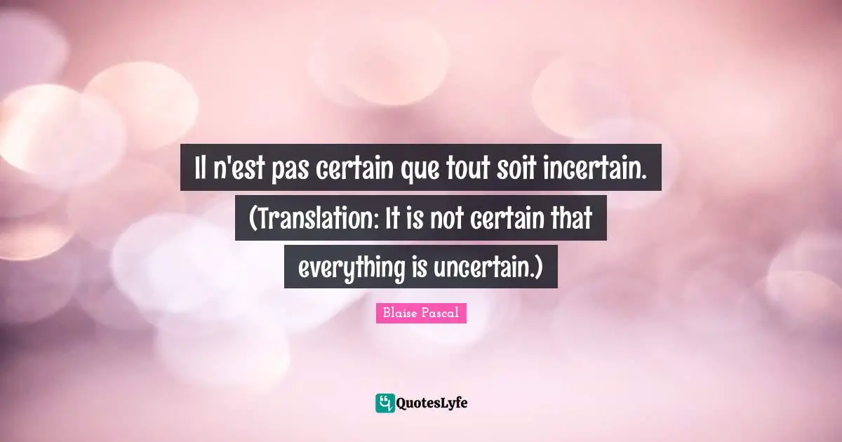 Il n'est pas certain que tout soit incertain. (Translation: It is not certain that everything is uncertain.)