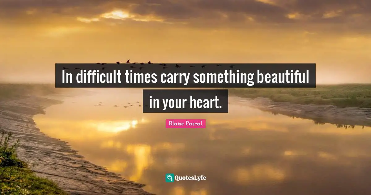 In difficult times carry something beautiful in your heart.