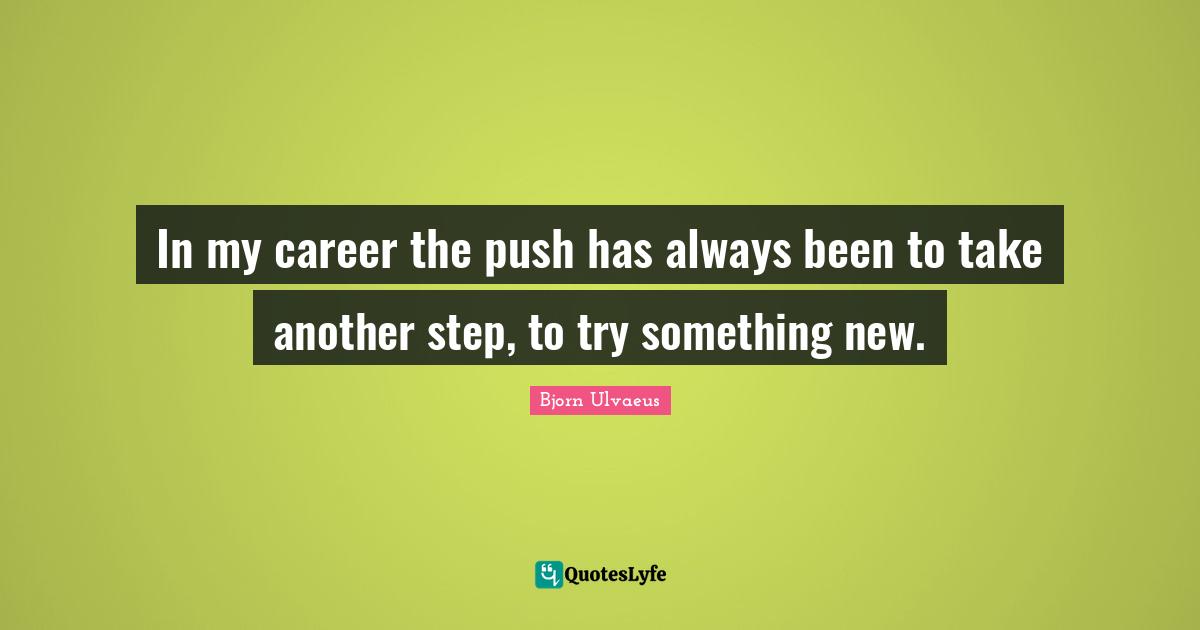 In my career the push has always been to take another step, to try something new.