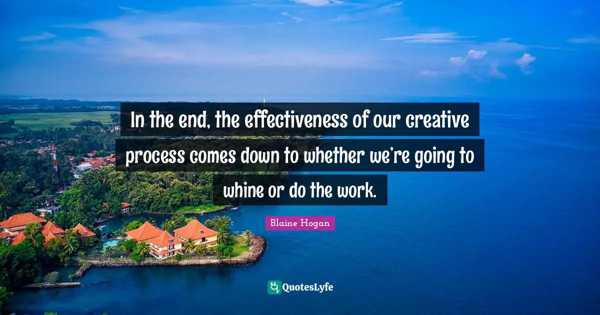 In the end, the effectiveness of our creative process comes down to whether we’re going to whine or do the work.