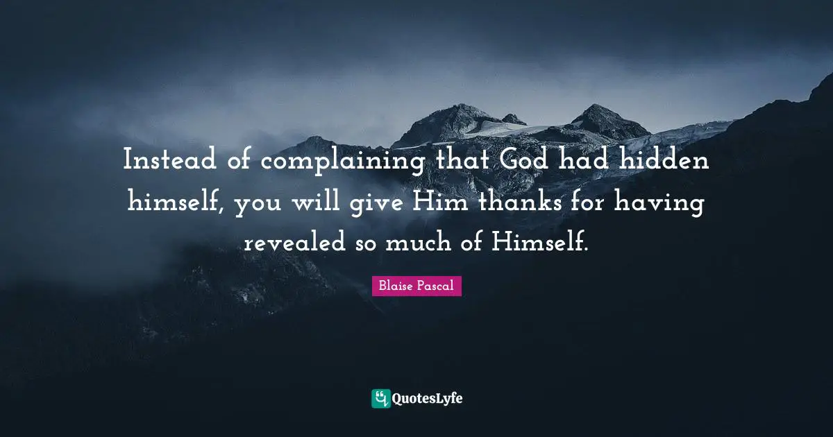 Instead of complaining that God had hidden himself, you will give Him thanks for having revealed so much of Himself.