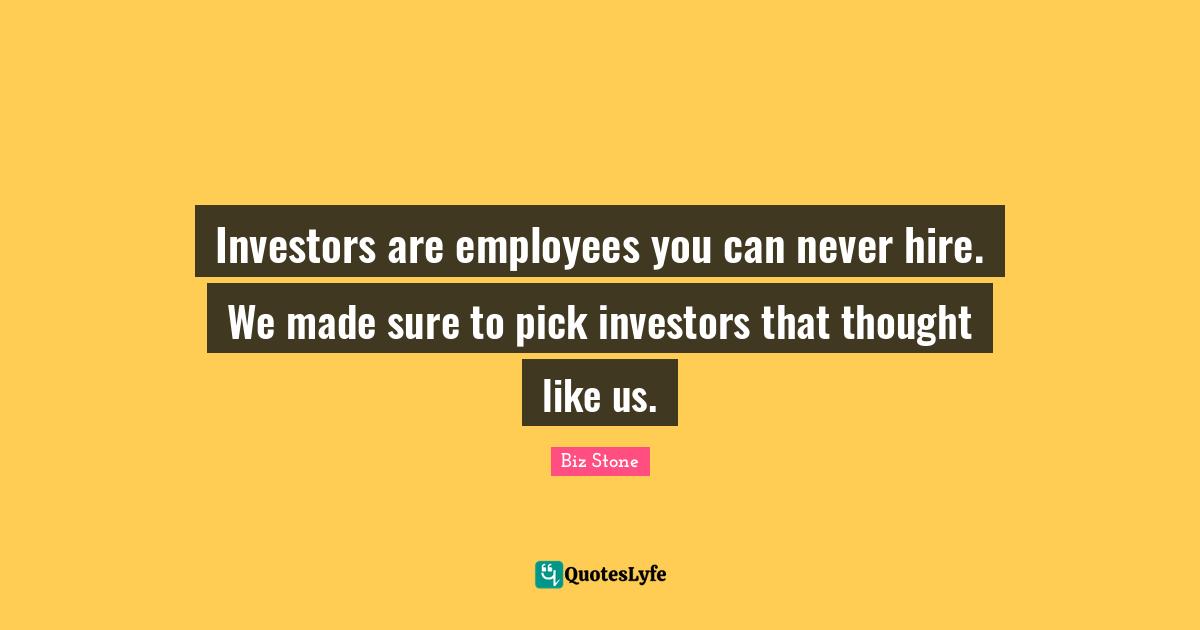 Investors are employees you can never hire. We made sure to pick investors that thought like us.
