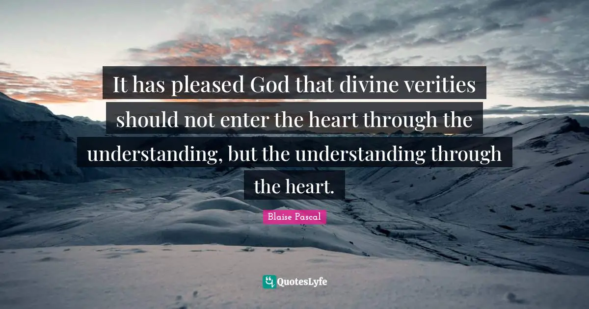 It has pleased God that divine verities should not enter the heart through the understanding, but the understanding through the heart.