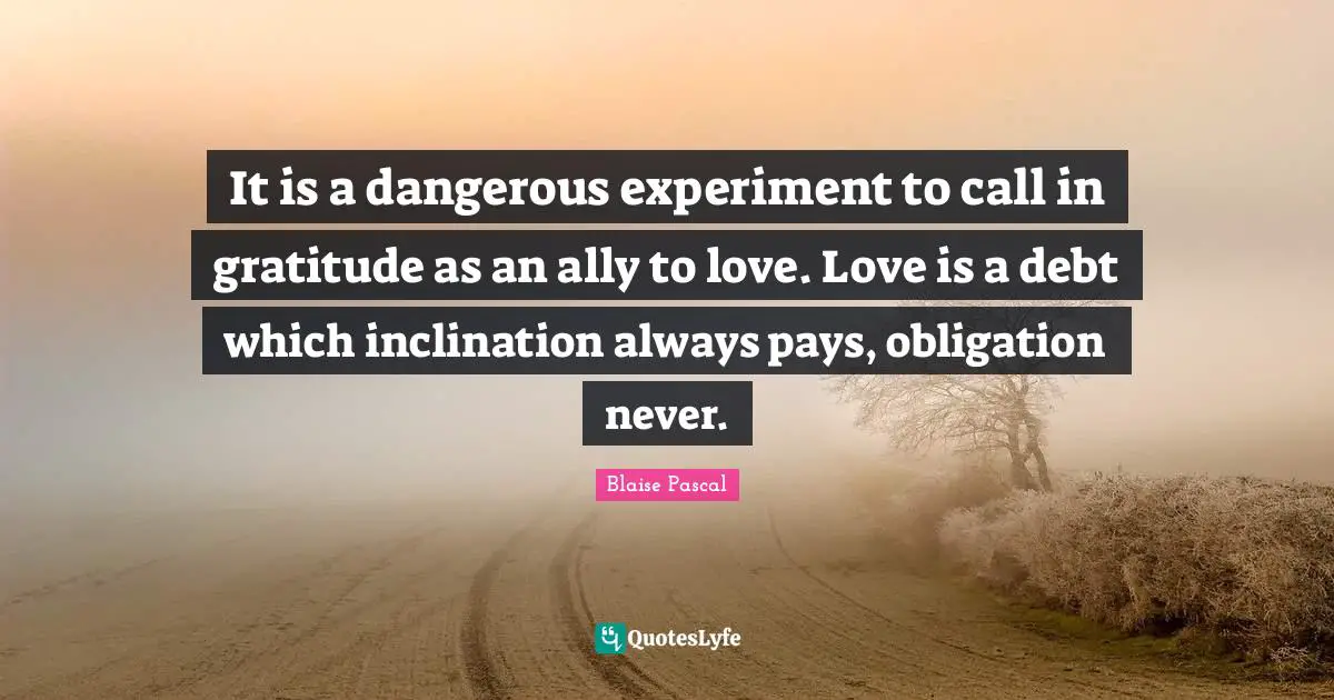 It is a dangerous experiment to call in gratitude as an ally to love. Love is a debt which inclination always pays, obligation never.