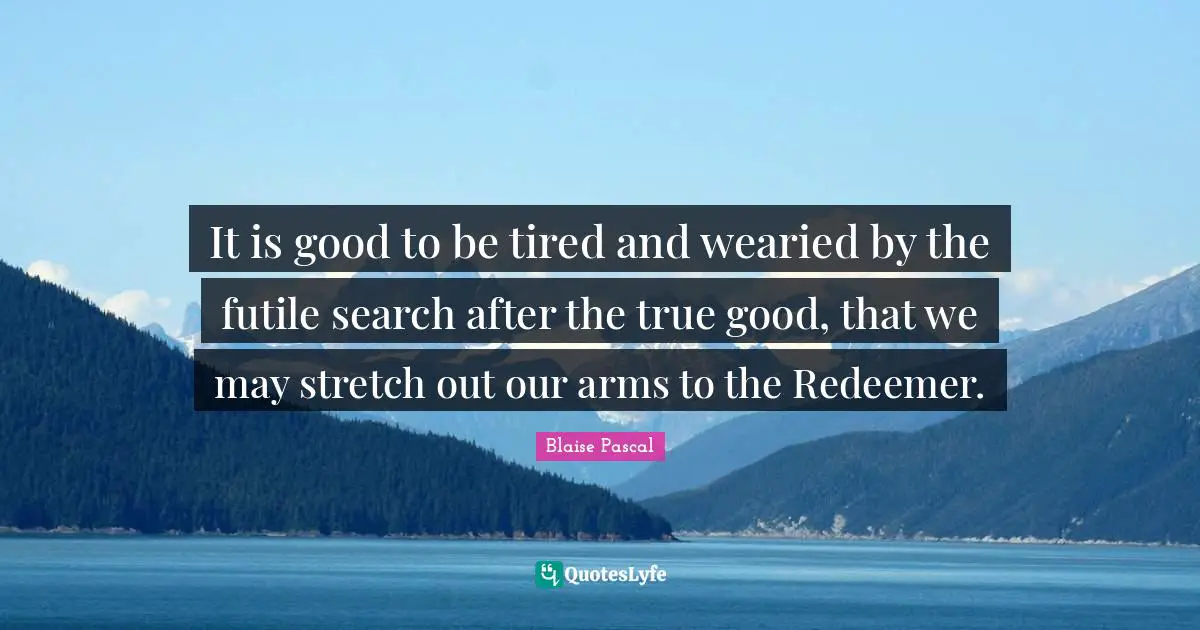 It is good to be tired and wearied by the futile search after the true good, that we may stretch out our arms to the Redeemer.