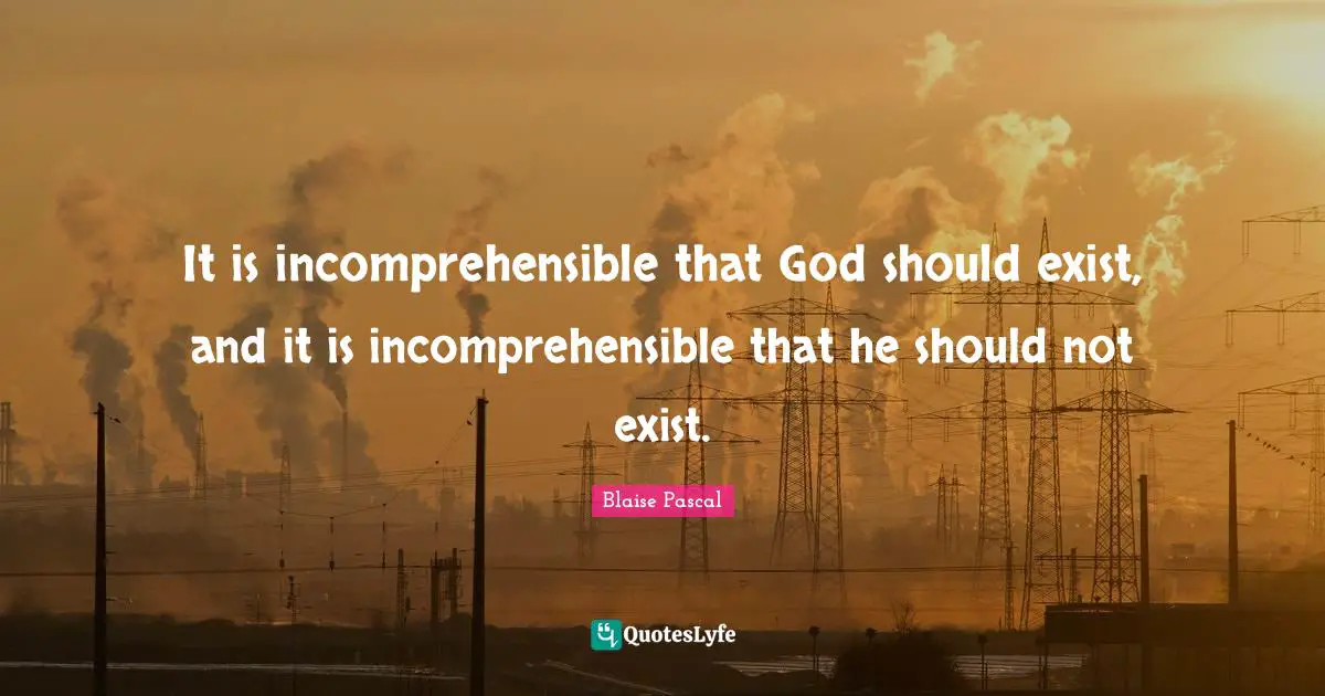 It is incomprehensible that God should exist, and it is incomprehensible that he should not exist.