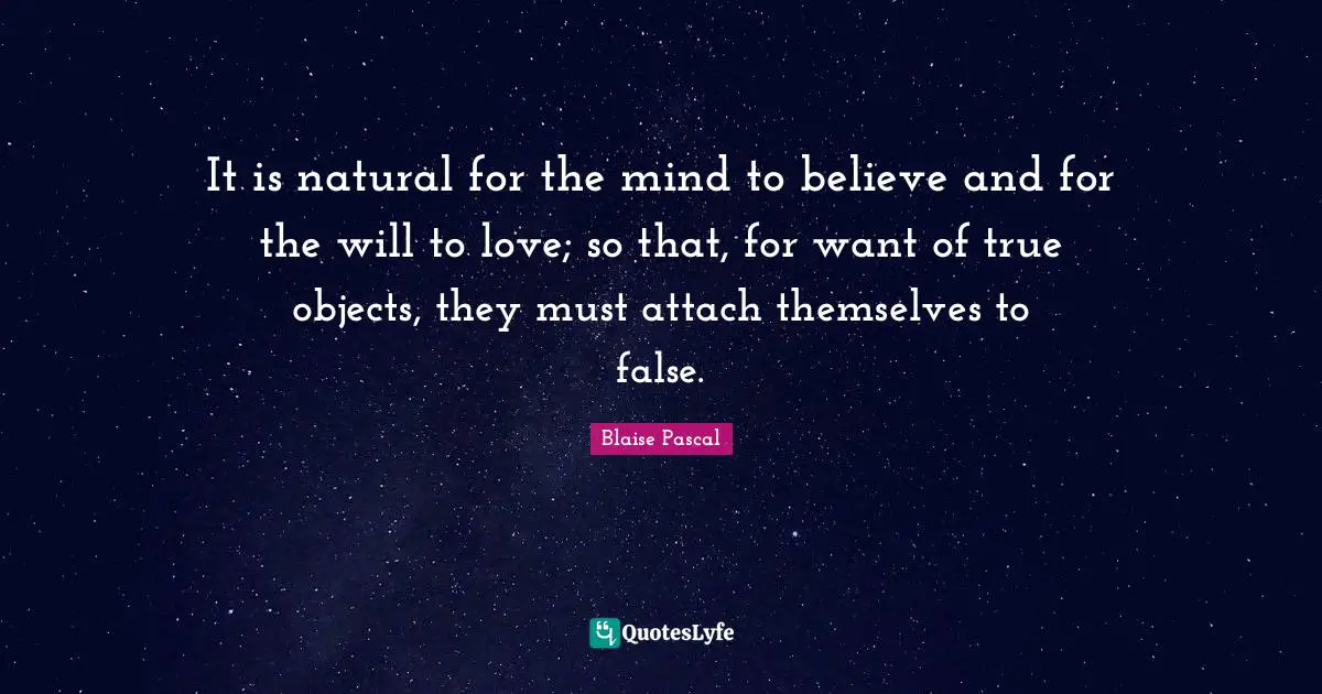 Objects Quotes: "It is natural for the mind to believe and for the will to love; so that, for want of true objects, they must attach themselves to false."