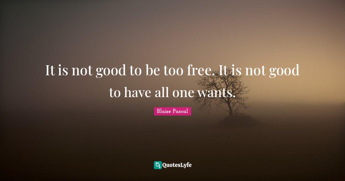 It is not good to be too free. It is not good to have all one wants.