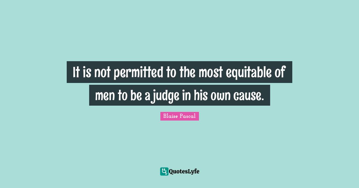 It is not permitted to the most equitable of men to be a judge in his own cause.