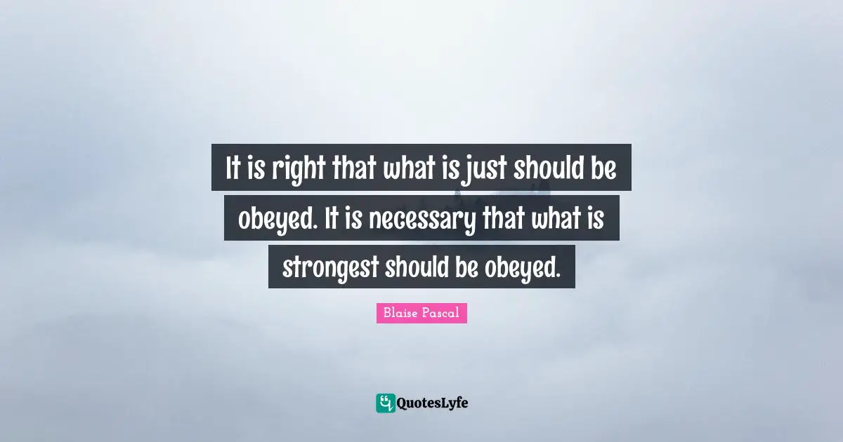 It is right that what is just should be obeyed. It is necessary that what is strongest should be obeyed.