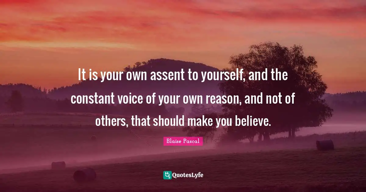 It is your own assent to yourself, and the constant voice of your own reason, and not of others, that should make you believe.