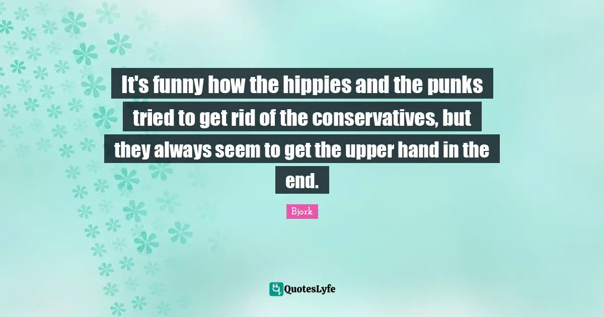 Bjork Quotes: "It's funny how the hippies and the punks tried to get rid of the conservatives, but they always seem to get the upper hand in the end."
