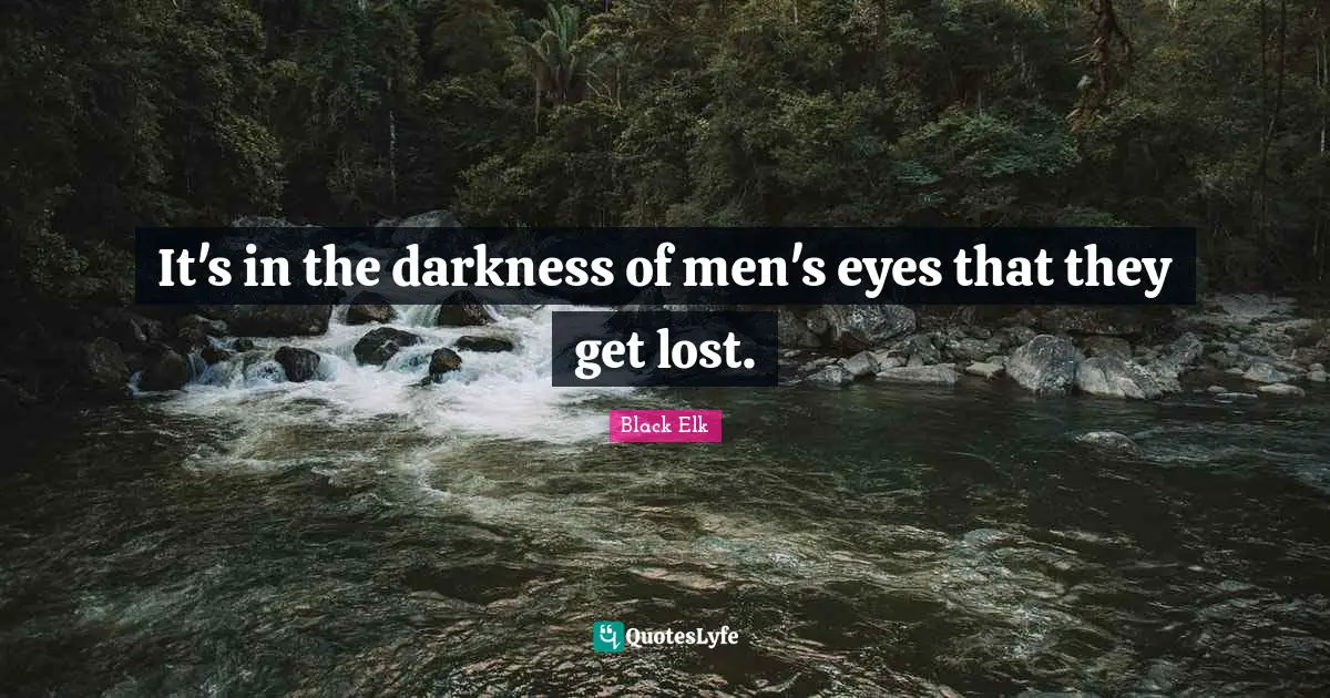 Black Elk Quotes: "It's in the darkness of men's eyes that they get lost."