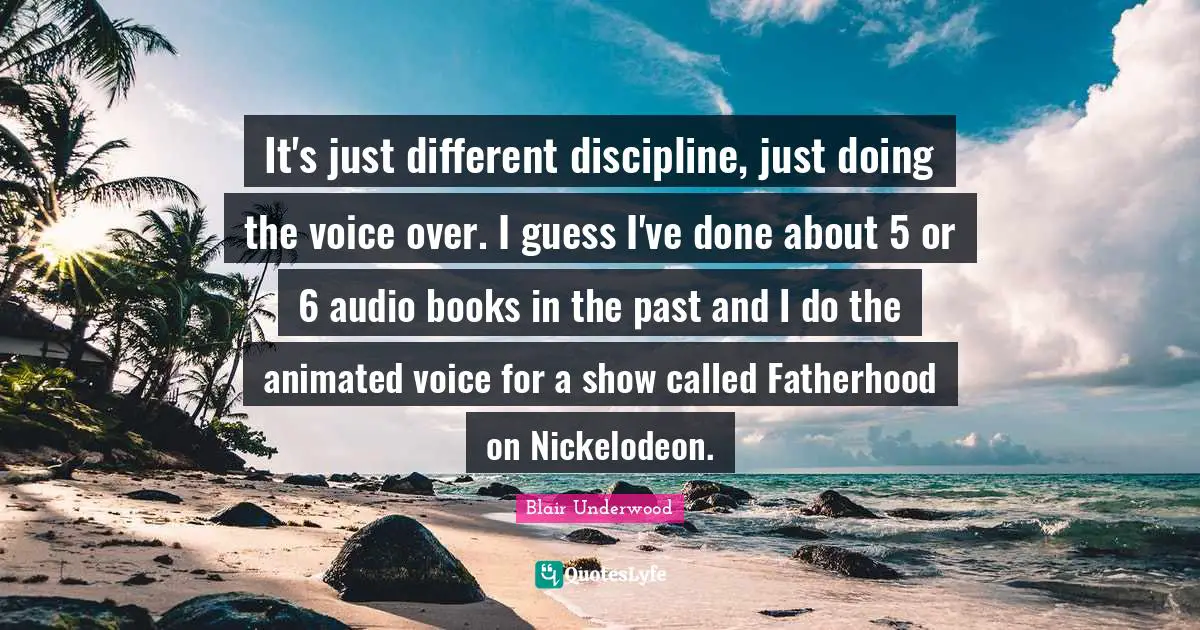 It's just different discipline, just doing the voice over. I guess I've done about 5 or 6 audio books in the past and I do the animated voice for a show called Fatherhood on Nickelodeon.
