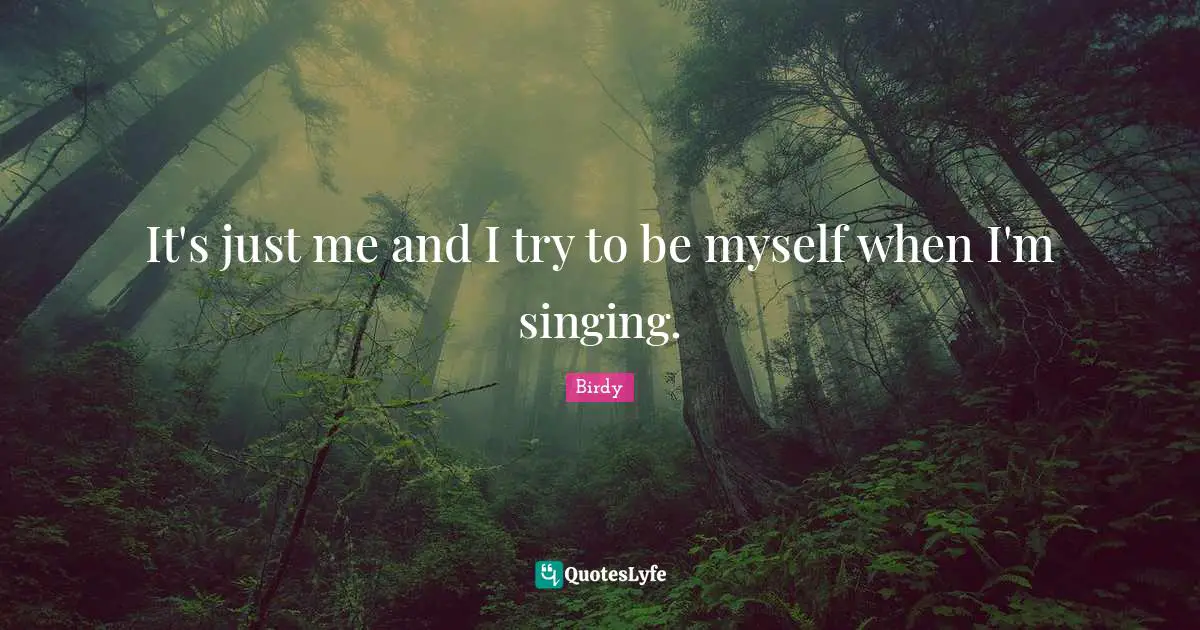 It's just me and I try to be myself when I'm singing.