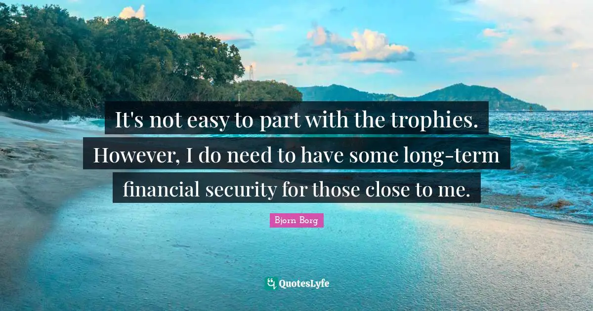 Trophies Quotes: "It's not easy to part with the trophies. However, I do need to have some long-term financial security for those close to me."