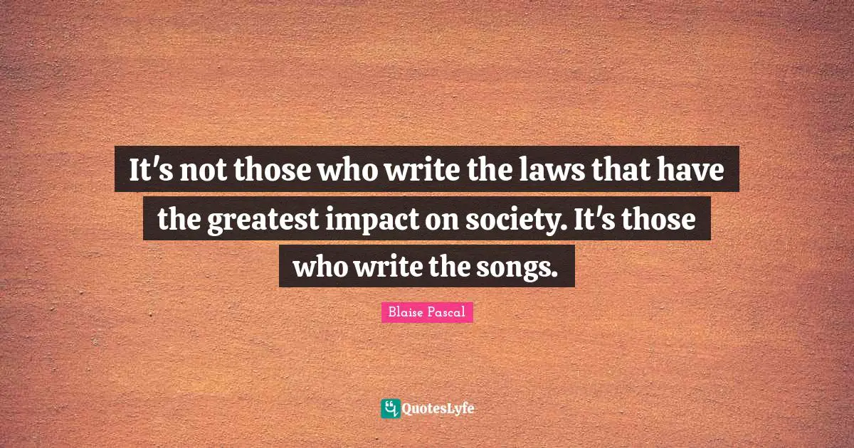 Impact Quotes: "It's not those who write the laws that have the greatest impact on society. It's those who write the songs."