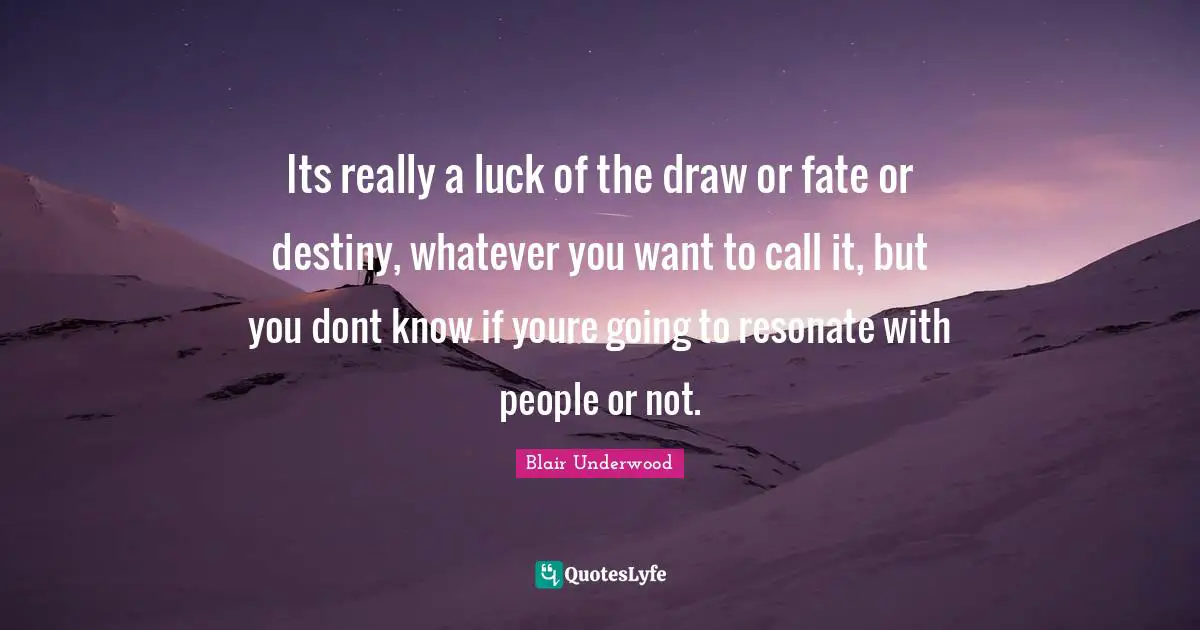 Its really a luck of the draw or fate or destiny, whatever you want to call it, but you dont know if youre going to resonate with people or not.
