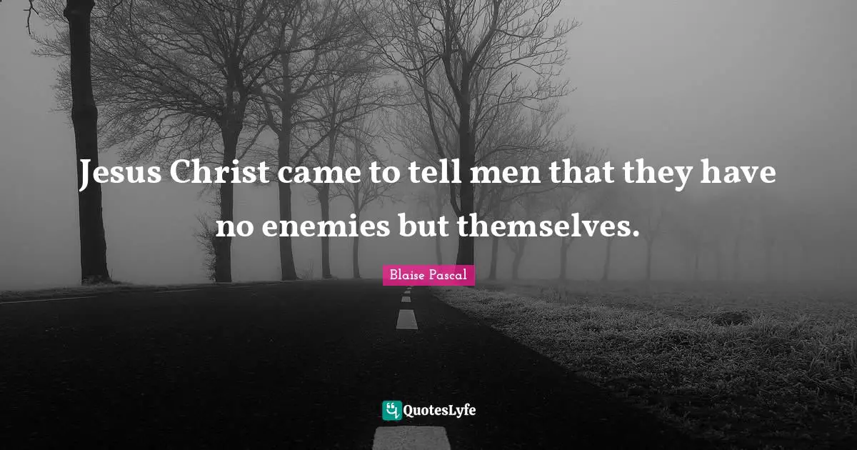 Jesus Christ came to tell men that they have no enemies but themselves.