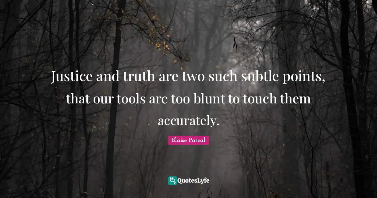 Justice and truth are two such subtle points, that our tools are too blunt to touch them accurately.