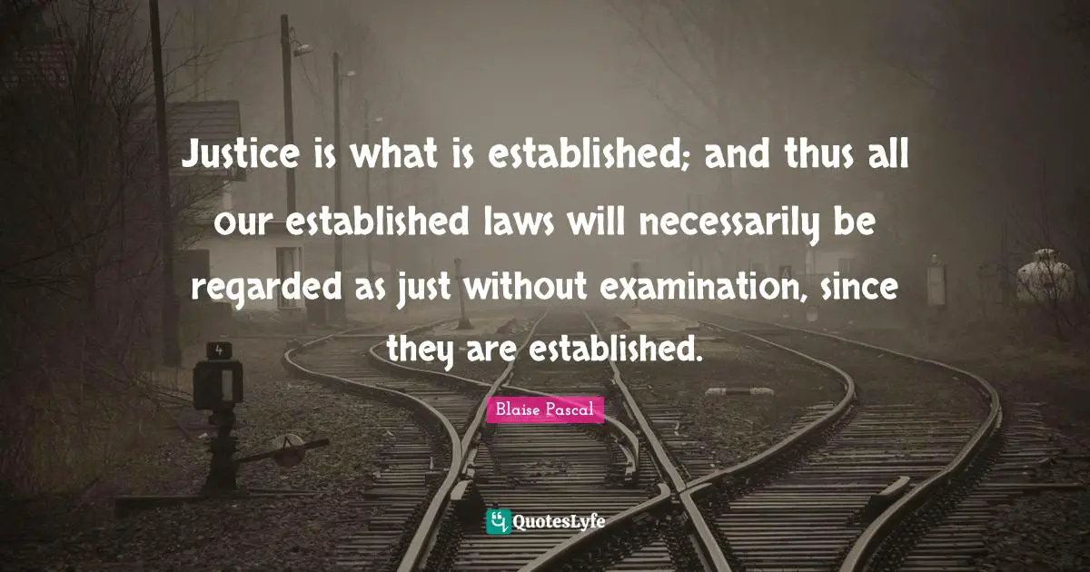 Justice is what is established; and thus all our established laws will necessarily be regarded as just without examination, since they are established.