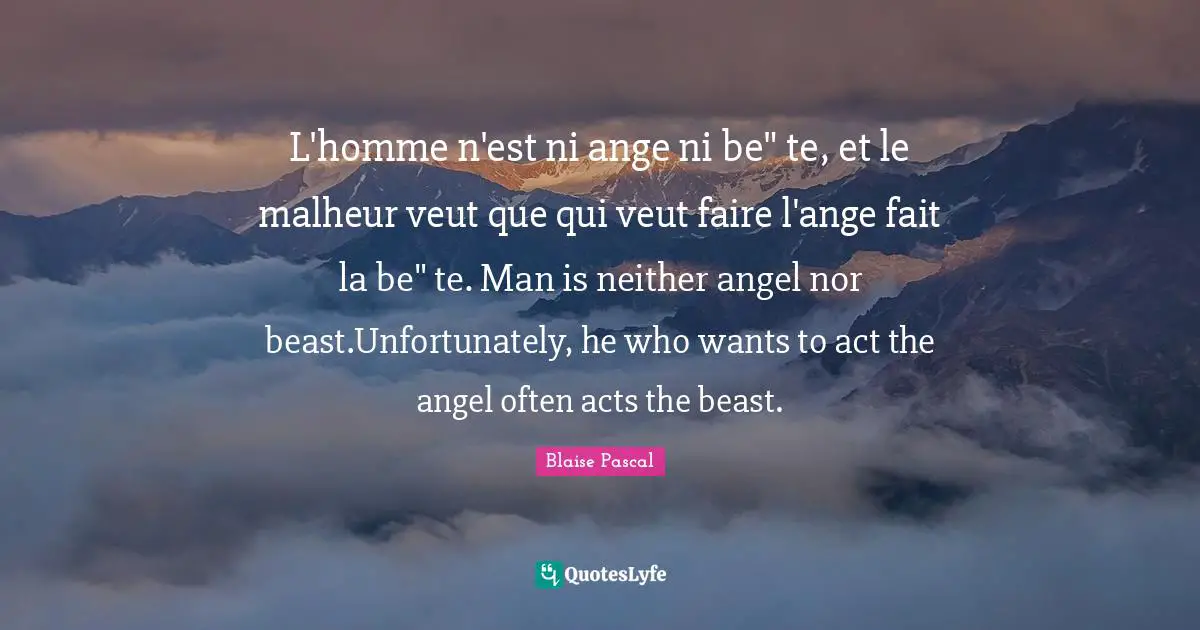 L'homme n'est ni ange ni be" te, et le malheur veut que qui veut faire l'ange fait la be" te. Man is neither angel nor beast.Unfortunately, he who wants to act the angel often acts the beast.