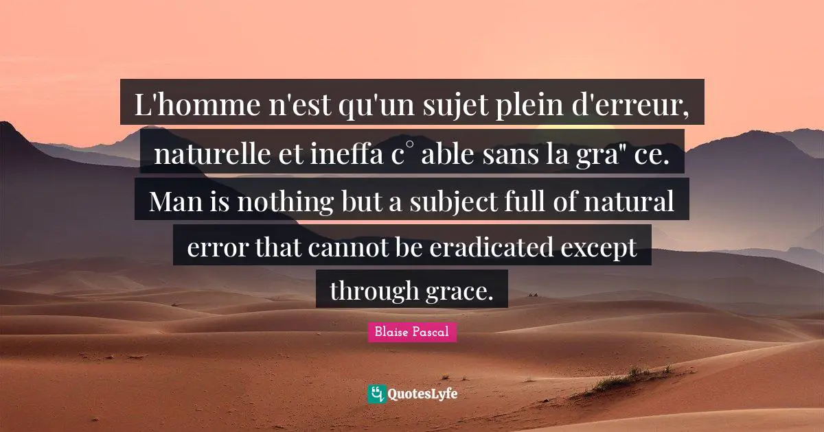 L'homme n'est qu'un sujet plein d'erreur, naturelle et ineffa c° able sans la gra" ce. Man is nothing but a subject full of natural error that cannot be eradicated except through grace.