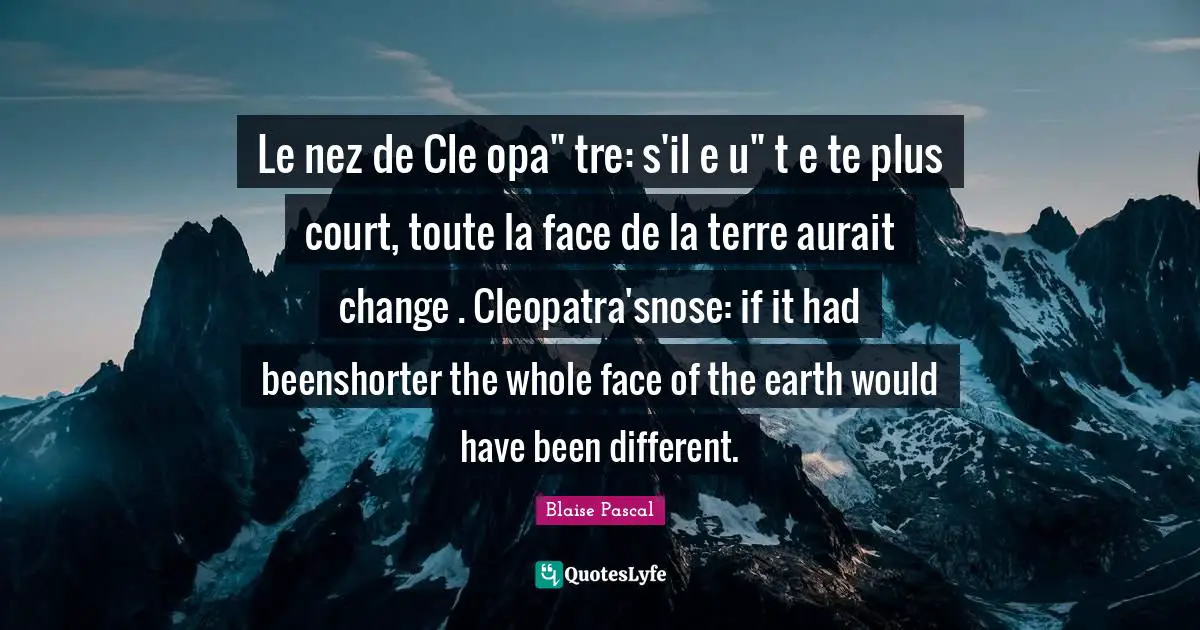 Le nez de Cle opa" tre: s'il e u" t e te plus court, toute la face de la terre aurait change . Cleopatra'snose: if it had beenshorter the whole face of the earth would have been different.