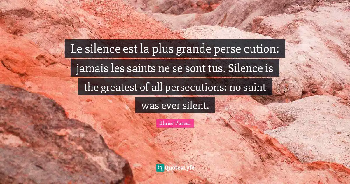 Le silence est la plus grande perse cution: jamais les saints ne se sont tus. Silence is the greatest of all persecutions: no saint was ever silent.
