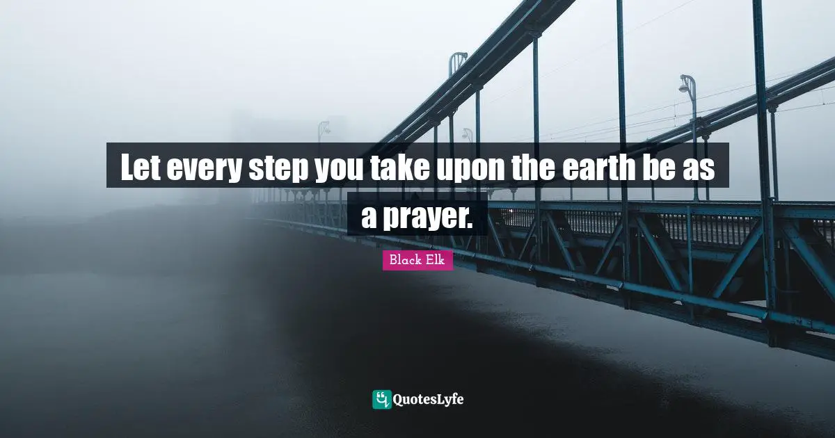 Black Elk Quotes: "Let every step you take upon the earth be as a prayer."