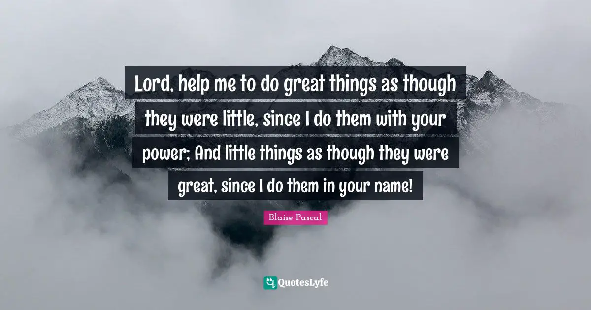 Blaise Pascal Quotes: Lord, help me to do great things as though they were little, since I do them with your power; And little things as though they were great, since I do them in your name!
