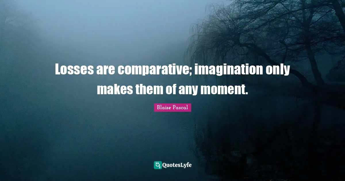 Losses are comparative; imagination only makes them of any moment.