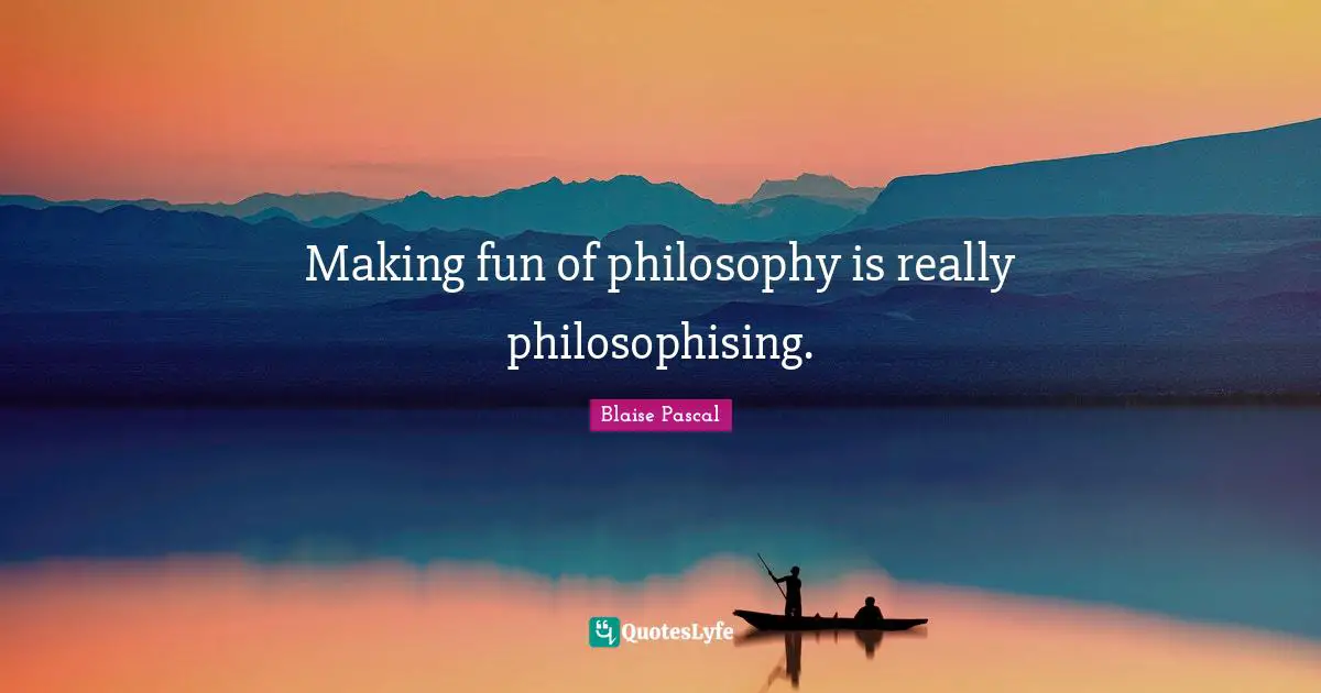 Making fun of philosophy is really philosophising.