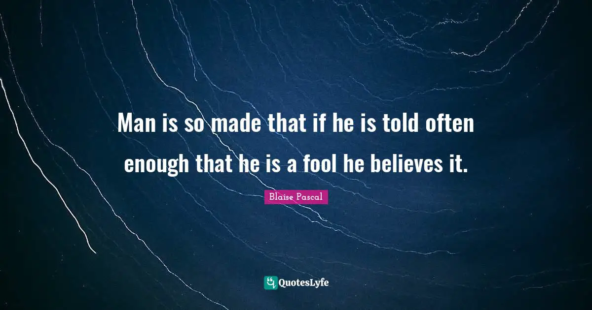 Man is so made that if he is told often enough that he is a fool he believes it.