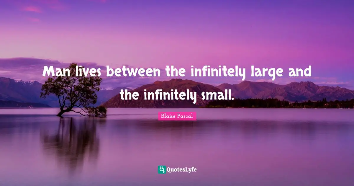 Man lives between the infinitely large and the infinitely small.