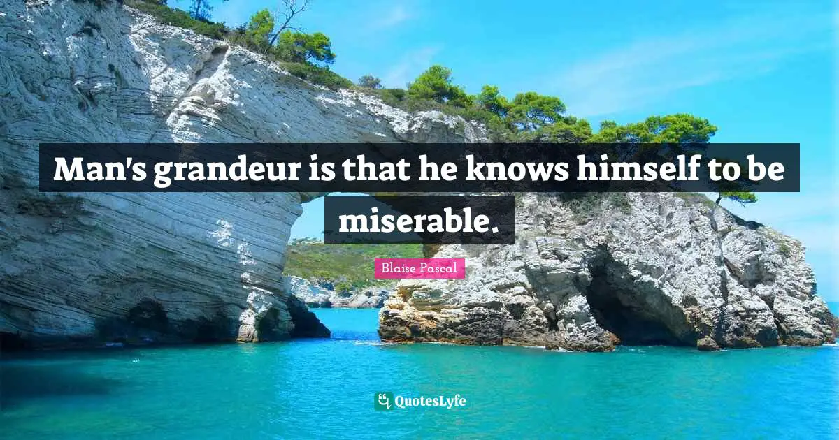 Man's grandeur is that he knows himself to be miserable.