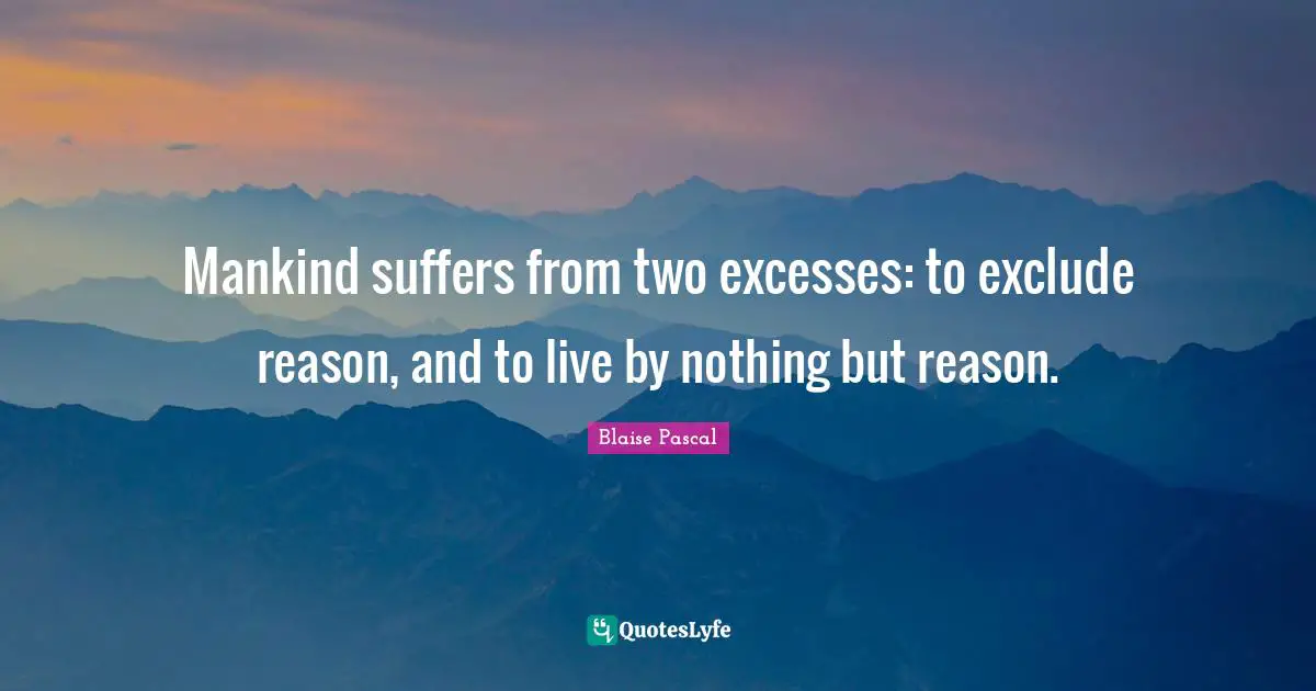 Excess Quotes: "Mankind suffers from two excesses: to exclude reason, and to live by nothing but reason."