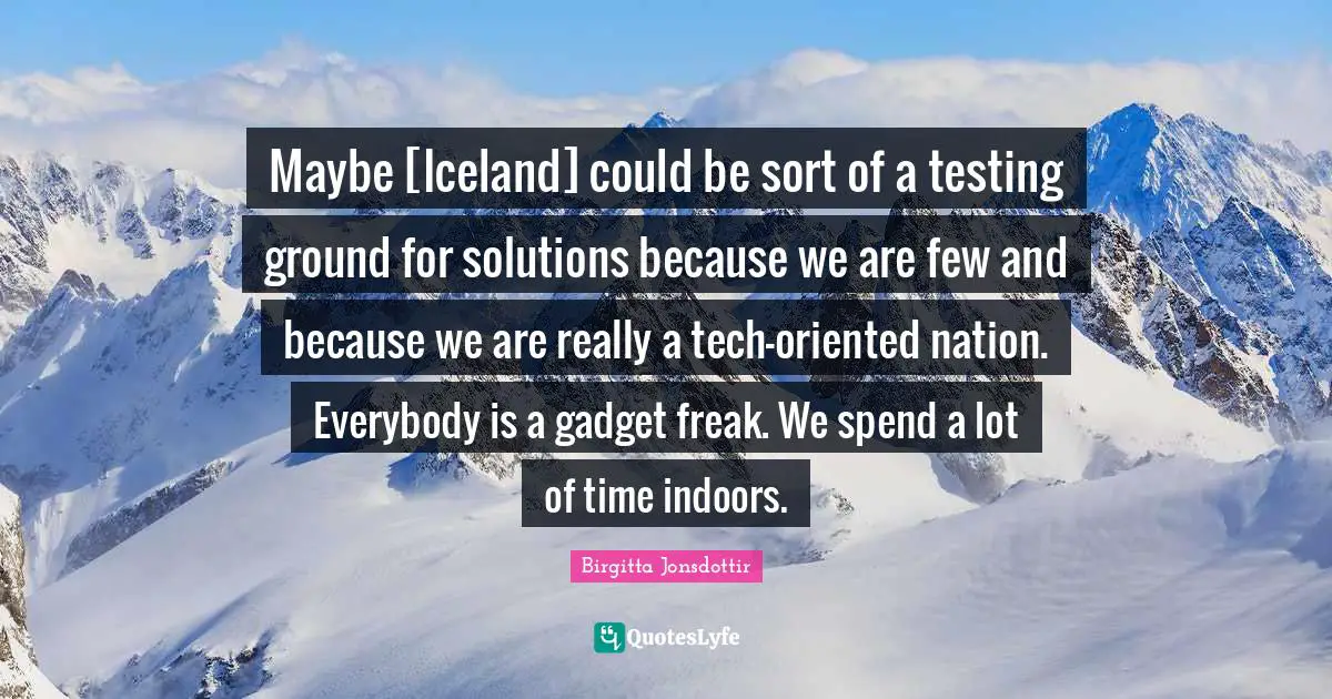 Maybe [Iceland] could be sort of a testing ground for solutions because we are few and because we are really a tech-oriented nation. Everybody is a gadget freak. We spend a lot of time indoors.