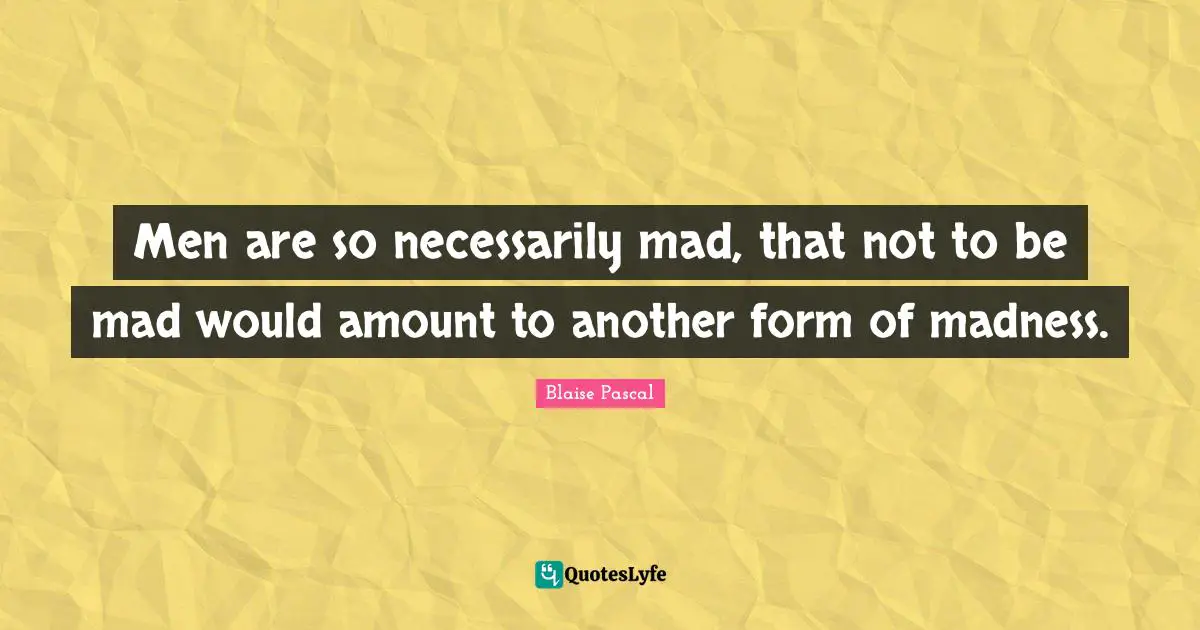 Men are so necessarily mad, that not to be mad would amount to another form of madness.