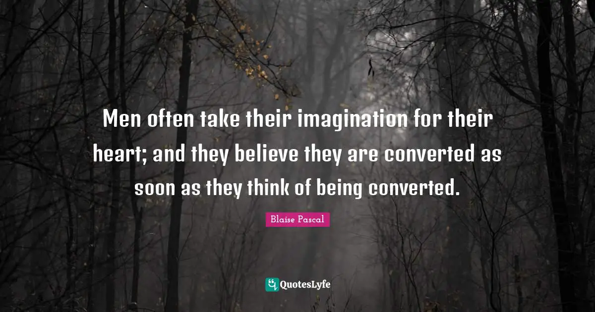 Men often take their imagination for their heart; and they believe they are converted as soon as they think of being converted.