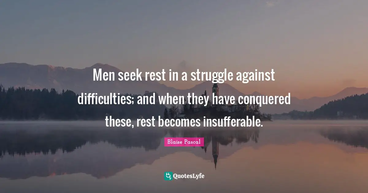 Men seek rest in a struggle against difficulties; and when they have conquered these, rest becomes insufferable.