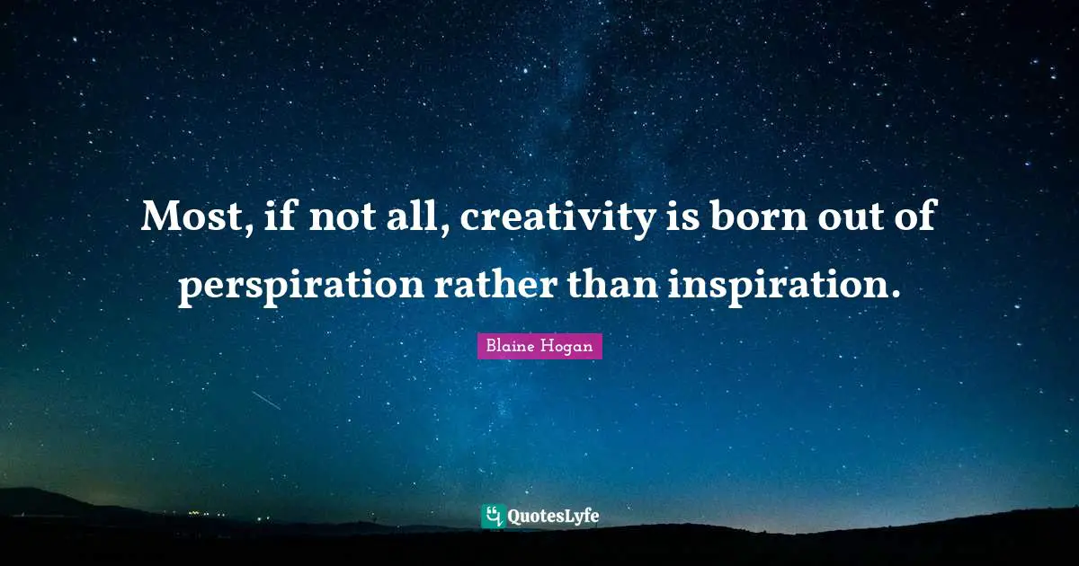 Most, if not all, creativity is born out of perspiration rather than inspiration.
