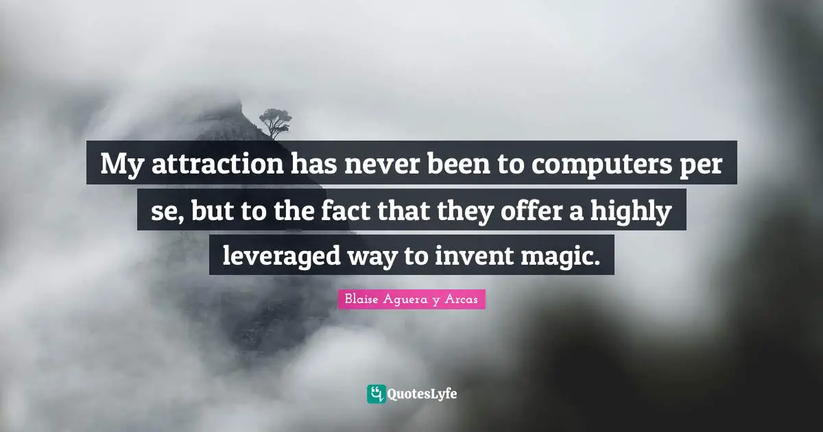 My attraction has never been to computers per se, but to the fact that they offer a highly leveraged way to invent magic.