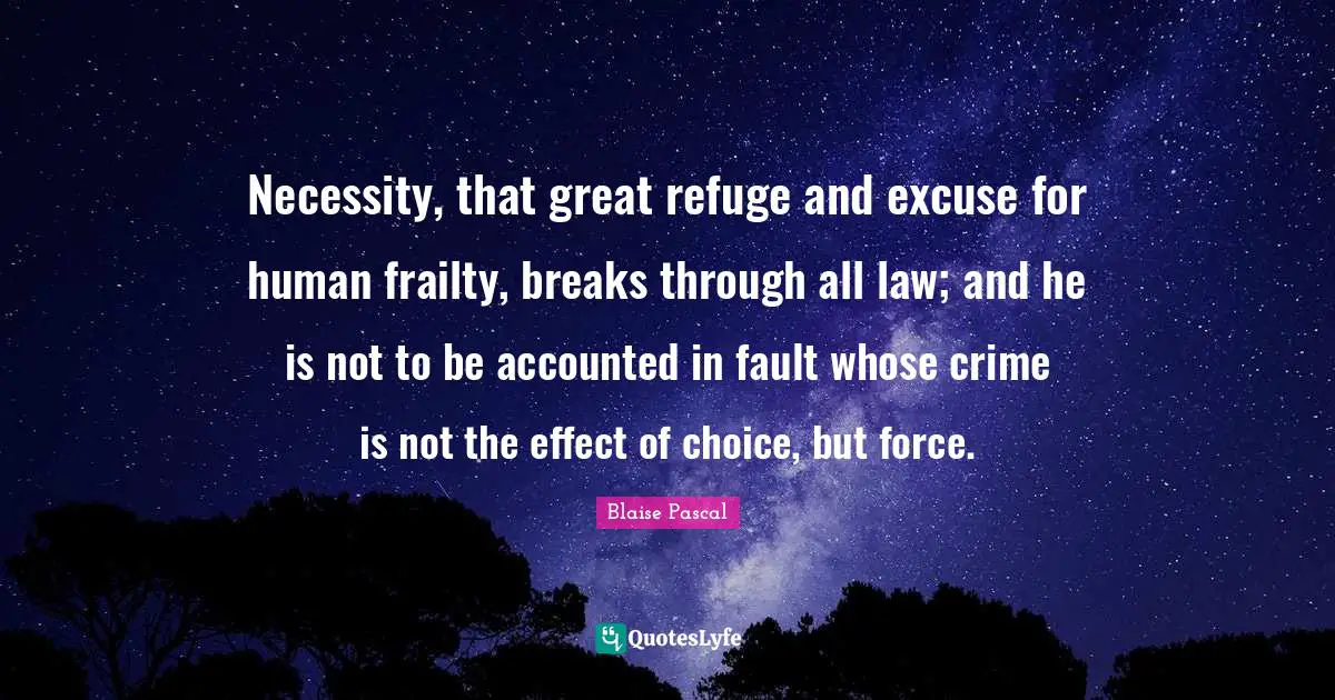 Necessity, that great refuge and excuse for human frailty, breaks through all law; and he is not to be accounted in fault whose crime is not the effect of choice, but force.