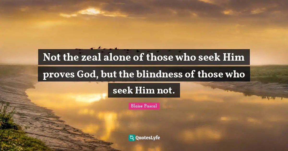 Not the zeal alone of those who seek Him proves God, but the blindness of those who seek Him not.