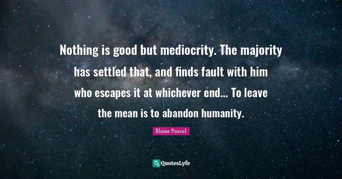 Nothing is good but mediocrity. The majority has settled that, and finds fault with him who escapes it at whichever end... To leave the mean is to abandon humanity.