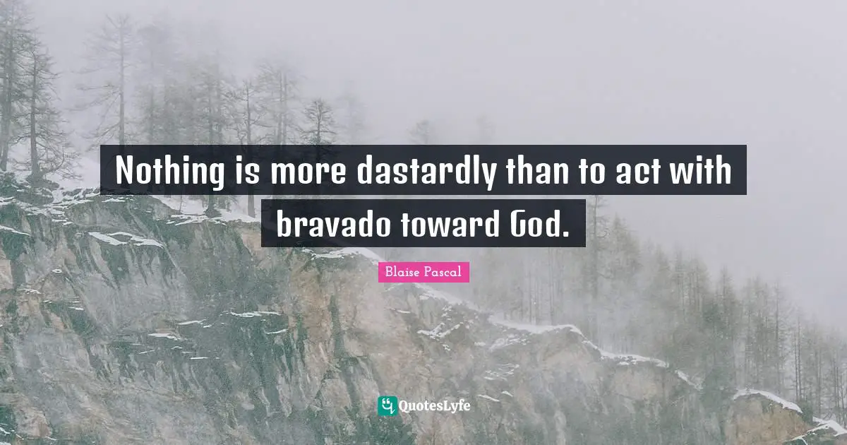 Nothing is more dastardly than to act with bravado toward God.
