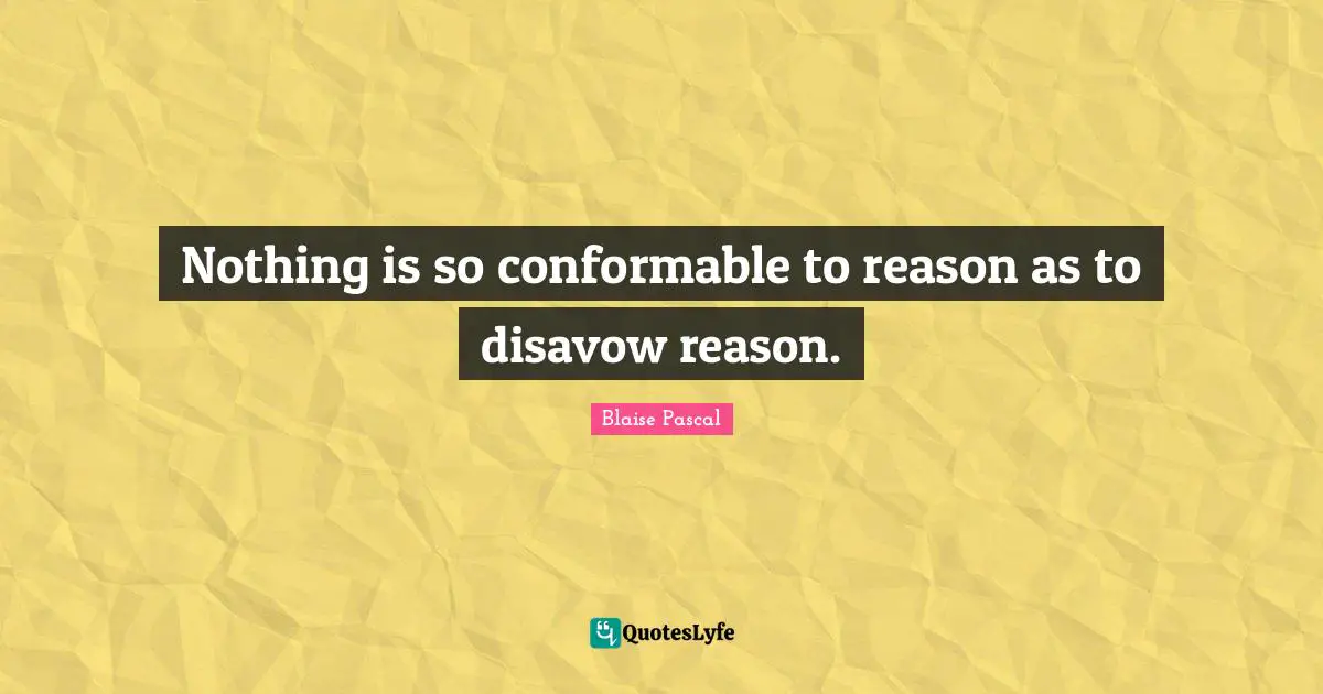 Nothing is so conformable to reason as to disavow reason.