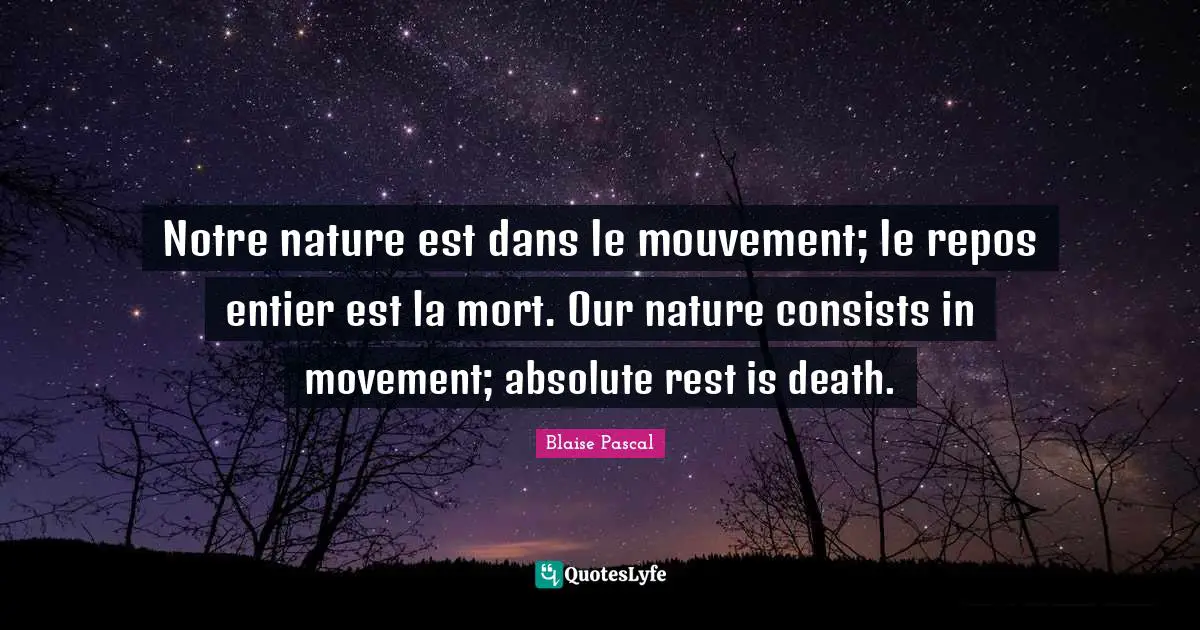 Notre nature est dans le mouvement; le repos entier est la mort. Our nature consists in movement; absolute rest is death.