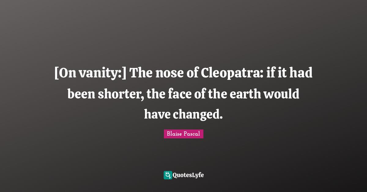 [On vanity:] The nose of Cleopatra: if it had been shorter, the face of the earth would have changed.